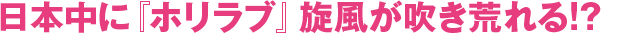 日本中に『ホリラブ』旋風が吹き荒れる!?
