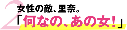 2.女性の敵、里奈。「何なの、あの女！」