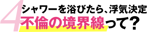 4.シャワーを浴びたら、浮気決定 不倫の境界線って？