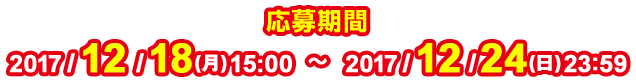 応募期間 2017/12/11(月)15:00〜2017/12/17(日)23:59