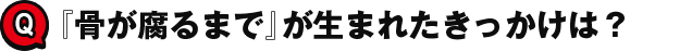 『骨が腐るまで』が生まれたきっかけは？