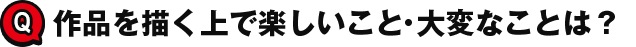 作品を描く上で楽しいこと・大変なことは？
