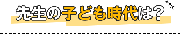 先生の子供時代は？