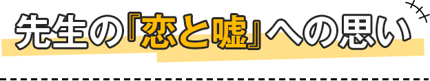 先生の『恋と嘘』への思い