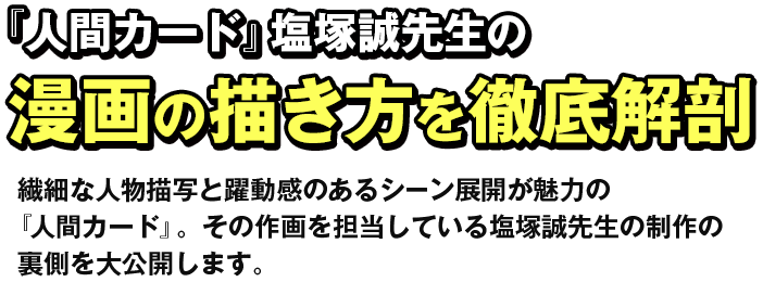 『人間カード』塩塚誠先生の漫画の描き方を徹底解剖 繊細な人物描写と躍動感のあるシーン展開が魅力の『人間カード』。その作画を担当している塩塚誠先生の制作の裏側を大公開します。