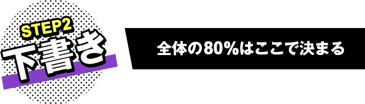 STEP2 下書き 全体の80%はここで決まる