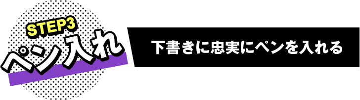 STEP3 ペン入れ 下書きに忠実にペンを入れる