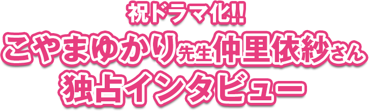 祝ドラマ化！こやまゆかり先生仲里依紗さん独占インタビュー